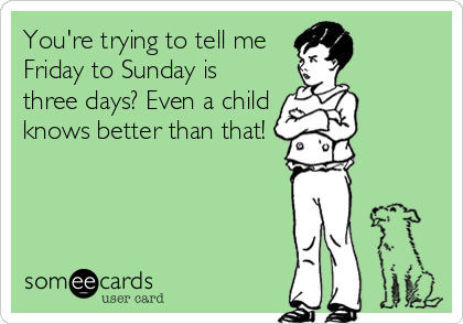 You're trying to tell me
Friday to Sunday is
three days? Even a child
knows better than that!