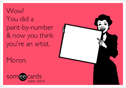 Wow!
You did a
paint-by-number 
& now you think
you're an artist. 

Moron.
