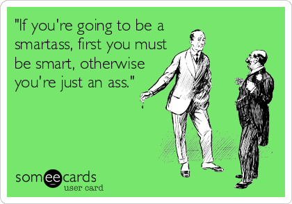 "If you're going to be a
smartass, first you must
be smart, otherwise
you're just an ass."