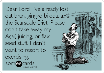 Dear Lord, I've already lost
oat bran, gingko biloba, and
the Scarsdale Diet. Please 
don't take away my
Açaí, juicing, or flax
seed stuff. I don't
want to resort to
exercising.