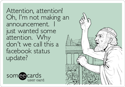 Attention, attention!
Oh, I'm not making an 
announcement.  I
just wanted some
attention.  Why
don't we call this a
facebook status<br 