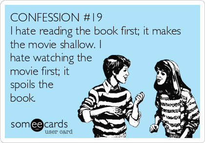 CONFESSION #19
I hate reading the book first; it makes
the movie shallow. I
hate watching the
movie first; it
spoils the
book.