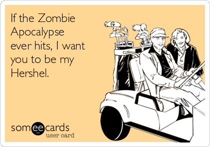If the Zombie 
Apocalypse
ever hits, I want
you to be my
Hershel.
