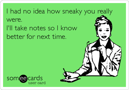 I had no idea how sneaky you really
were.
I'll take notes so I know
better for next time.