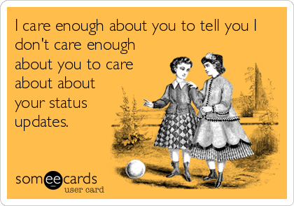 I care enough about you to tell you I
don't care enough
about you to care
about about
your status
updates.