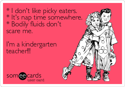 * I don't like picky eaters.
* It's nap time somewhere.
* Bodily fluids don't
scare me. 

I'm a kindergarten
teacher!!!