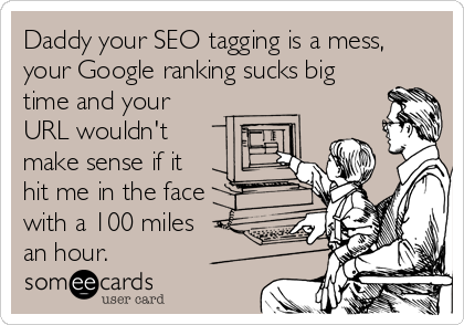 Daddy your SEO tagging is a mess,
your Google ranking sucks big
time and your
URL wouldn't 
make sense if it 
hit me in the face
with a 100 miles 
an hour.