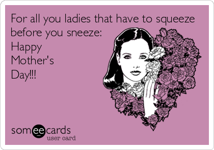 For all you ladies that have to squeeze
before you sneeze: 
Happy 
Mother's
Day!!!