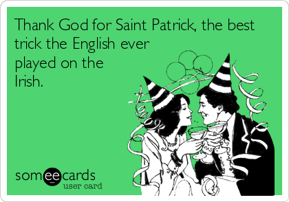 Thank God for Saint Patrick, the best
trick the English ever
played on the
Irish.