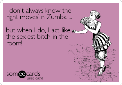 I don't always know the
right moves in Zumba ...

but when I do, I act like 
the sexiest bitch in the
room!