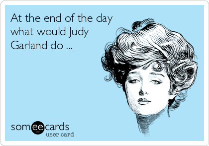 At the end of the day
what would Judy
Garland do ...