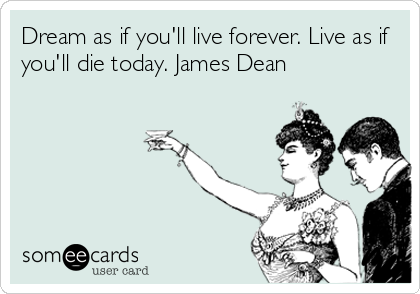 Dream as if you'll live forever. Live as if
you'll die today. James Dean