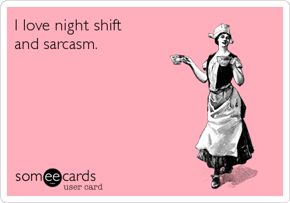 I love night shift 
and sarcasm.