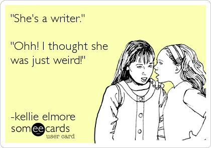 "She's a writer."

"Ohh! I thought she
was just weird!"



-kellie elmore