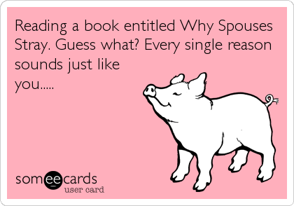 Reading a book entitled Why Spouses
Stray. Guess what? Every single reason
sounds just like
you.....
