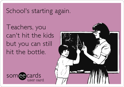 School's starting again.

Teachers, you
can't hit the kids
but you can still
hit the bottle.