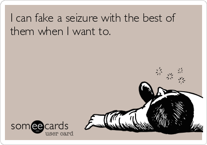 I can fake a seizure with the best of
them when I want to.