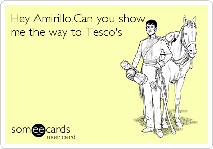 Hey Amirillo,Can you show
me the way to Tesco's