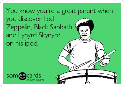 You know you're a great parent when
you discover Led
Zeppelin, Black Sabbath
and Lynyrd Skynyrd
on his ipod.