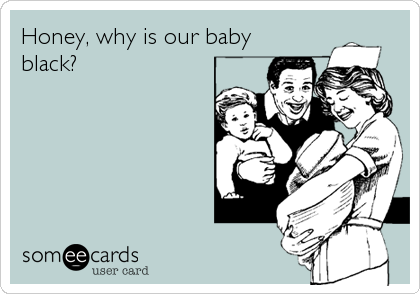 Honey, why is our baby
black?