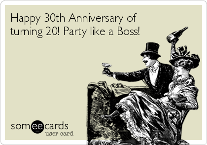 Happy 30th Anniversary of
turning 20! Party like a Boss!