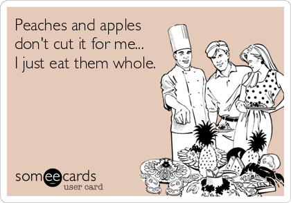 Peaches and apples
don't cut it for me...    
I just eat them whole.