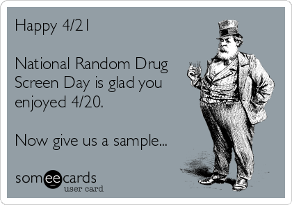 Happy 4/21

National Random Drug
Screen Day is glad you
enjoyed 4/20.

Now give us a sample...