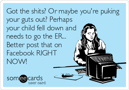 Got the shits? Or maybe you're puking
your guts out? Perhaps
your child fell down and
needs to go the ER...
Better post that on
Facebook RIGHT
NOW!