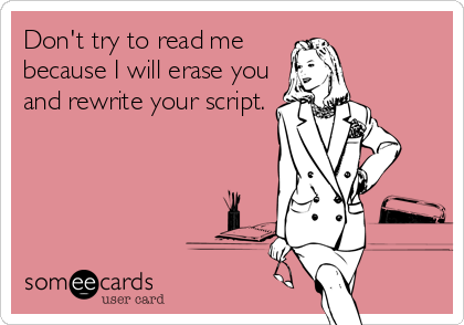Don't try to read me
because I will erase you
and rewrite your script.