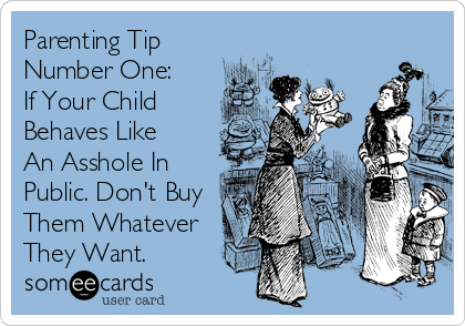 Parenting Tip
Number One:
If Your Child 
Behaves Like
An Asshole In
Public. Don't Buy
Them Whatever
They Want.