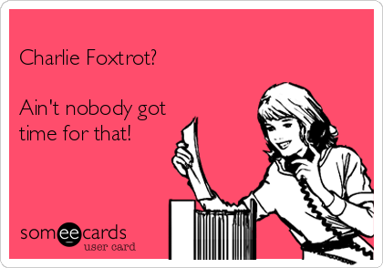 
Charlie Foxtrot?

Ain't nobody got
time for that!