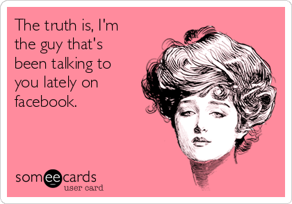 The truth is, I'm
the guy that's
been talking to
you lately on
facebook.