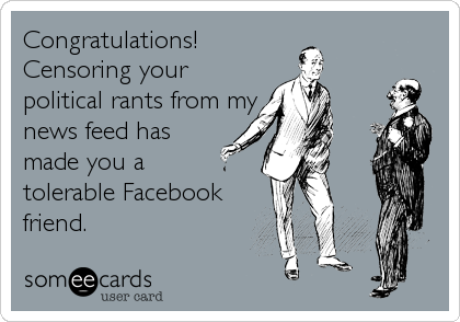 Congratulations!
Censoring your
political rants from my
news feed has
made you a 
tolerable Facebook
friend.