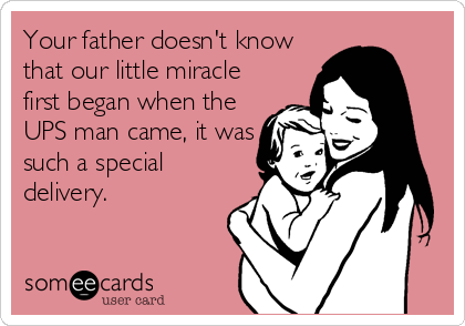 Your father doesn't know
that our little miracle
first began when the
UPS man came, it was
such a special
delivery.