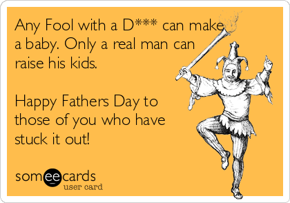 Any Fool with a D*** can make
a baby. Only a real man can
raise his kids.

Happy Fathers Day to
those of you who have
stuck it out!