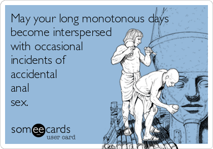May your long monotonous days
become interspersed
with occasional
incidents of 
accidental
anal
sex.