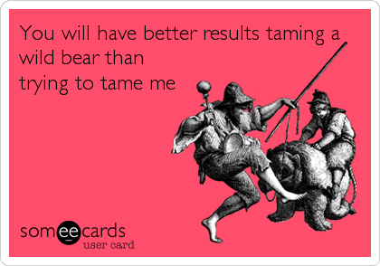 You will have better results taming a
wild bear than
trying to tame me