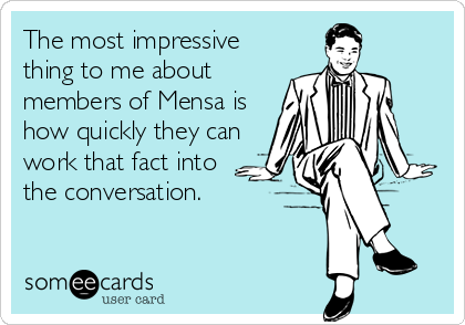 The most impressive
thing to me about
members of Mensa is
how quickly they can
work that fact into
the conversation.