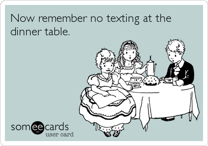 Now remember no texting at the
dinner table.