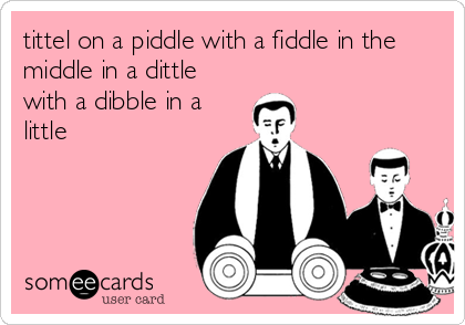 tittel on a piddle with a fiddle in the
middle in a dittle
with a dibble in a
little