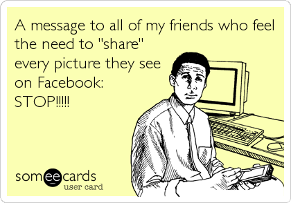 A message to all of my friends who feel
the need to "share"
every picture they see
on Facebook: 
STOP!!!!!