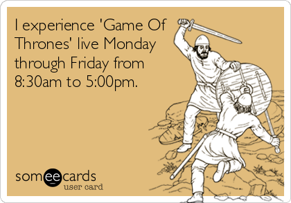 I experience 'Game Of
Thrones' live Monday
through Friday from
8:30am to 5:00pm.