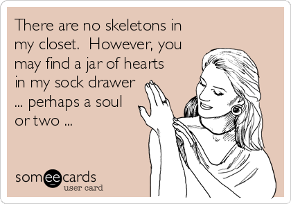 There are no skeletons in
my closet.  However, you
may find a jar of hearts 
in my sock drawer
... perhaps a soul 
or two ...
