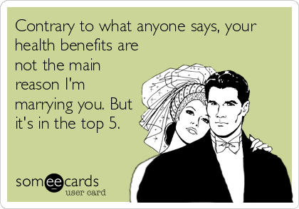 Contrary to what anyone says, your
health benefits are
not the main
reason I'm
marrying you. But
it's in the top 5.