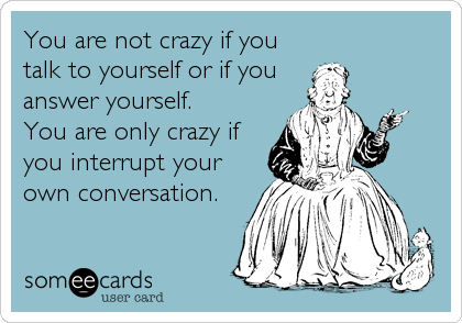 You are not crazy if you
talk to yourself or if you 
answer yourself.  
You are only crazy if
you interrupt your
own conversation.