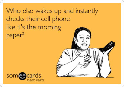 Who else wakes up and instantly
checks their cell phone
like it's the morning
paper?