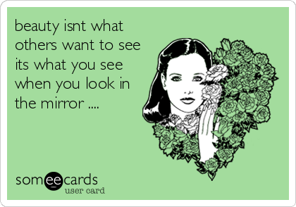 beauty isnt what
others want to see
its what you see
when you look in
the mirror ....