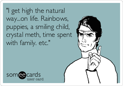 "I get high the natural
way...on life. Rainbows,
puppies, a smiling child,
crystal meth, time spent
with family. etc."