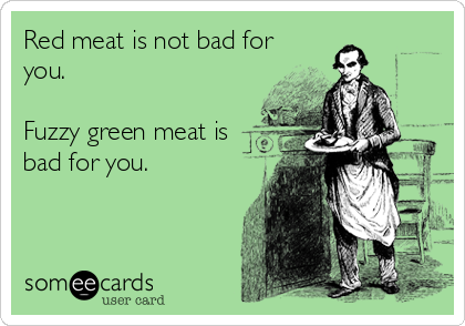 Red meat is not bad for
you.
                 
Fuzzy green meat is
bad for you.