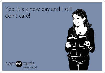 Yep, It's a new day and I still
don't care!